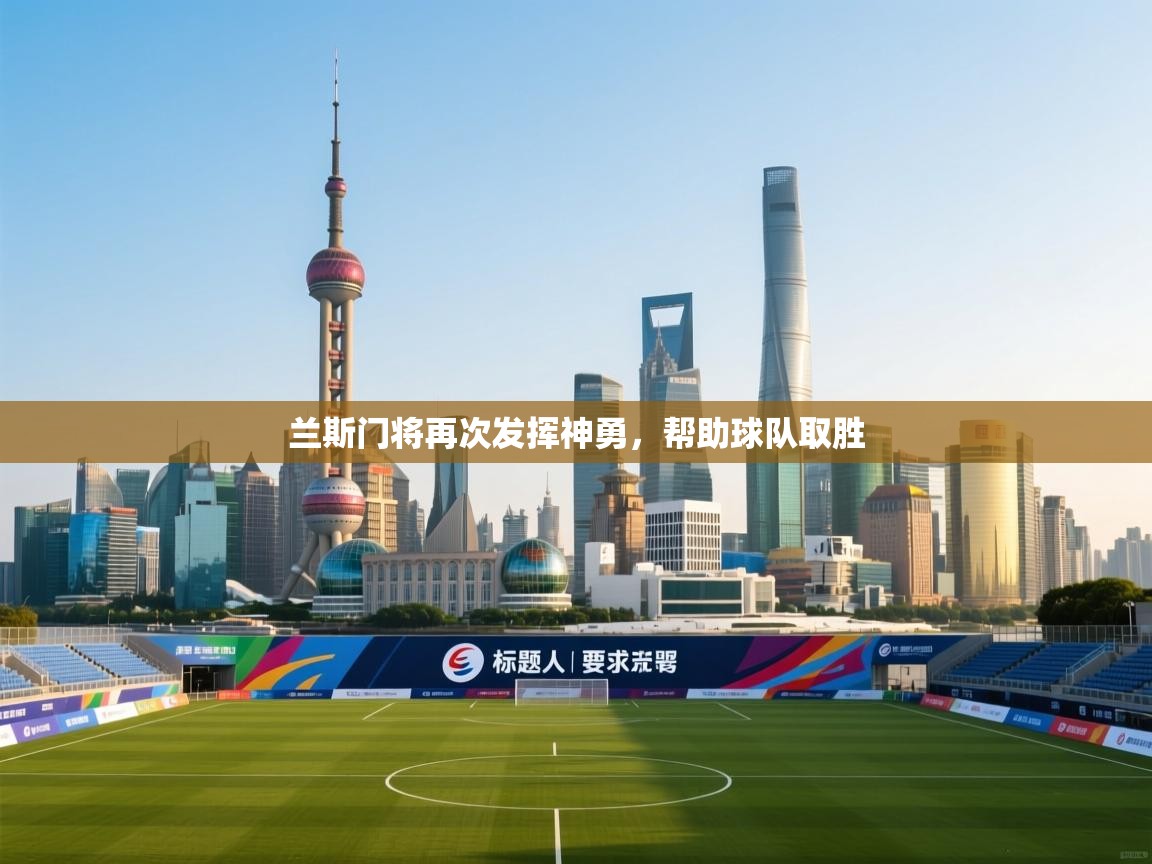 兰斯门将再次发挥神勇，帮助球队取胜