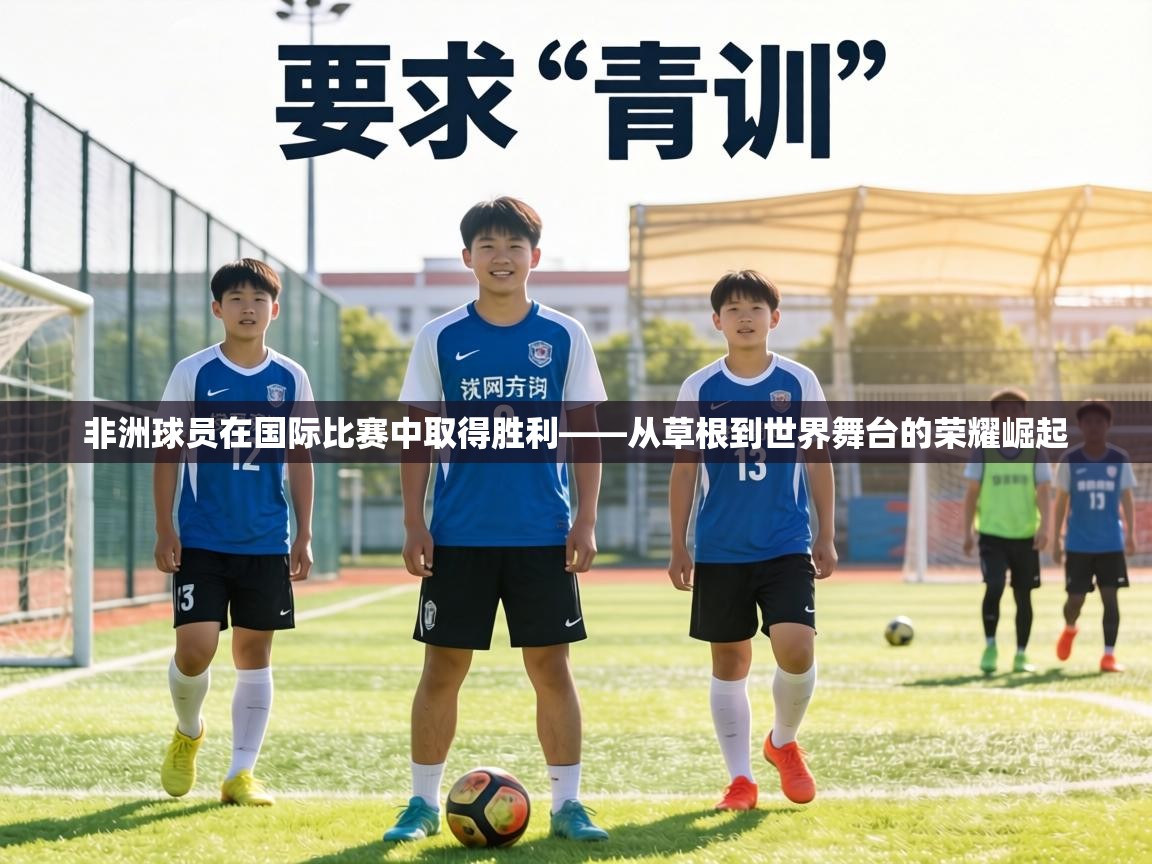 非洲球员在国际比赛中取得胜利——从草根到世界舞台的荣耀崛起