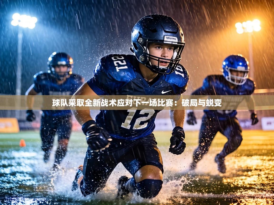 球队采取全新战术应对下一场比赛：破局与蜕变